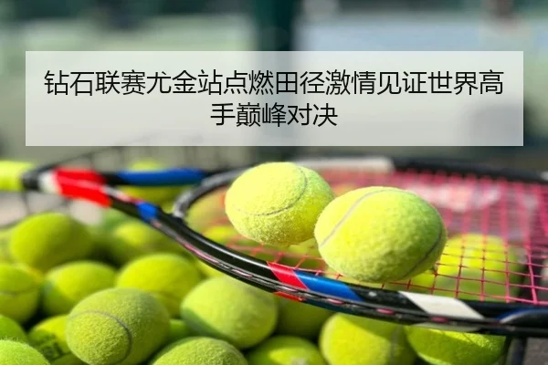 钻石联赛尤金站点燃田径激情见证世界高手巅峰对决