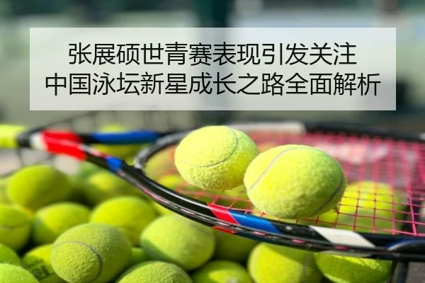 张展硕世青赛表现引发关注 中国泳坛新星成长之路全面解析