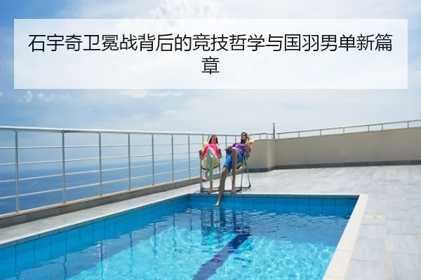石宇奇卫冕战背后的竞技哲学与国羽男单新篇章