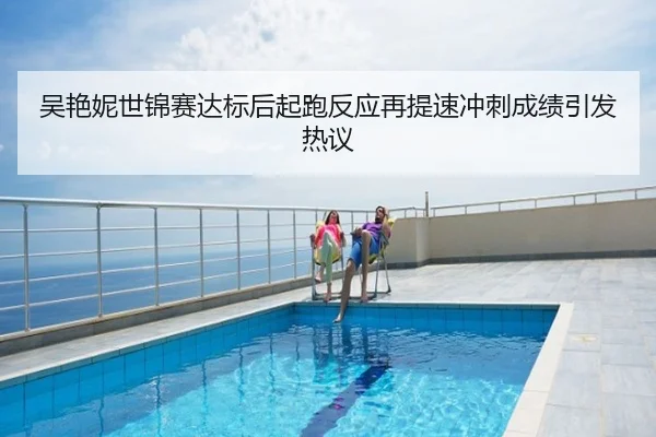 吴艳妮世锦赛达标后起跑反应再提速冲刺成绩引发热议