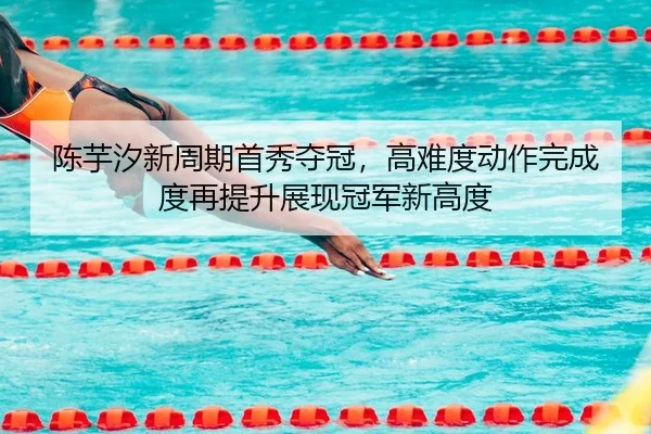 陈芋汐新周期首秀夺冠，高难度动作完成度再提升展现冠军新高度