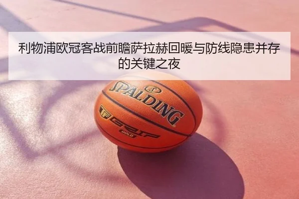 利物浦欧冠客战前瞻萨拉赫回暖与防线隐患并存的关键之夜