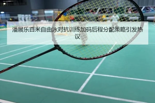 潘展乐百米自由泳对抗训练加码后程分配策略引发热议