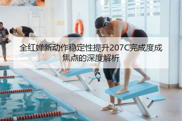 全红婵新动作稳定性提升207C完成度成焦点的深度解析